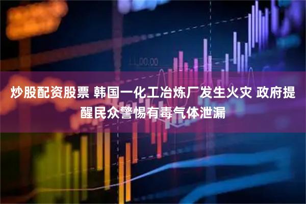炒股配资股票 韩国一化工冶炼厂发生火灾 政府提醒民众警惕有毒气体泄漏