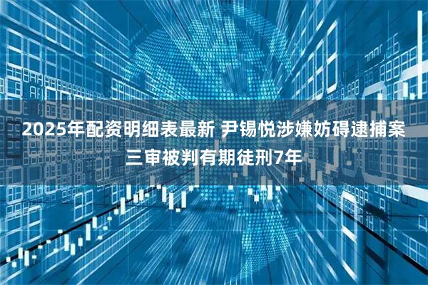 2025年配资明细表最新 尹锡悦涉嫌妨碍逮捕案三审被判有期徒刑7年