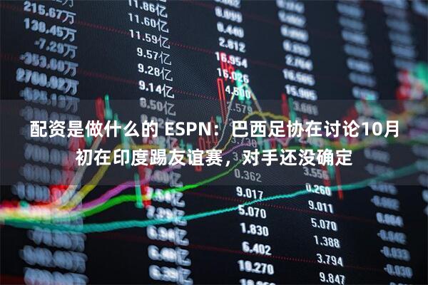 配资是做什么的 ESPN：巴西足协在讨论10月初在印度踢友谊赛，对手还没确定