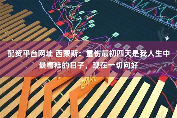 配资平台网址 西蒙斯：重伤最初四天是我人生中最糟糕的日子，现在一切向好