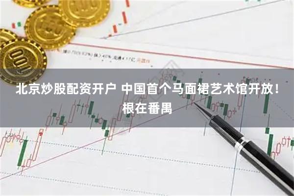 北京炒股配资开户 中国首个马面裙艺术馆开放！根在番禺