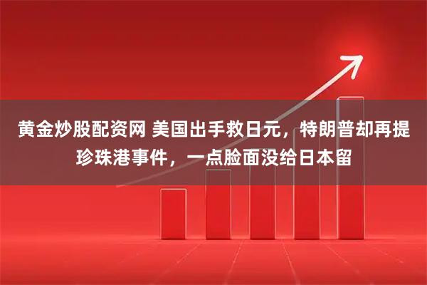 黄金炒股配资网 美国出手救日元，特朗普却再提珍珠港事件，一点脸面没给日本留