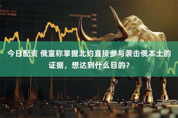 今日配资 俄宣称掌握北约直接参与袭击俄本土的证据，想达到什么目的？