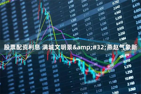 股票配资利息 满城文明景 燕赵气象新