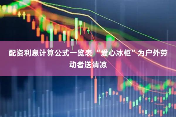 配资利息计算公式一览表 “爱心冰柜”为户外劳动者送清凉