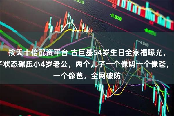 按天十倍配资平台 古巨基54岁生日全家福曝光，58岁妻子状态碾压小4岁老公，两个儿子一个像妈一个像爸，全网破防