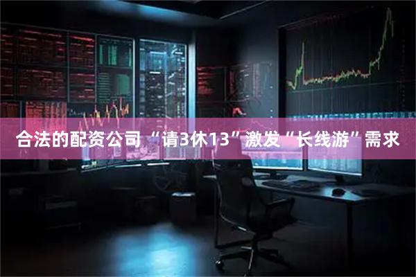 合法的配资公司 “请3休13”激发“长线游”需求
