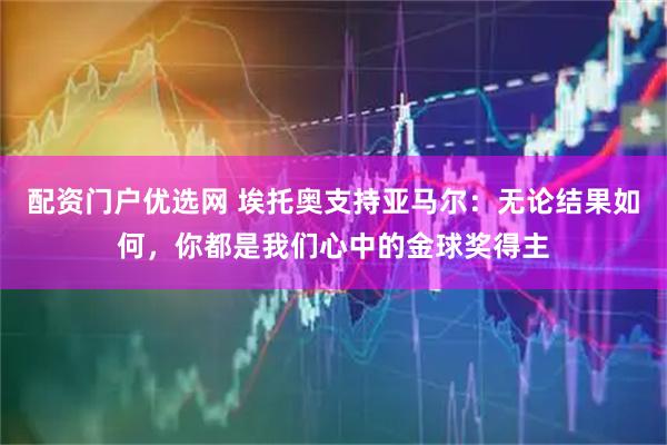 配资门户优选网 埃托奥支持亚马尔：无论结果如何，你都是我们心中的金球奖得主