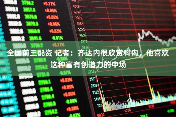 全国前三配资 记者：齐达内很欣赏科内，他喜欢这种富有创造力的中场