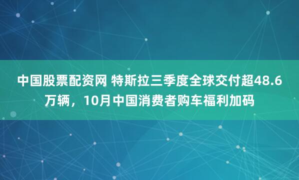 中国股票配资网 特斯拉三季度全球交付超48.6万辆，10月中国消费者购车福利加码