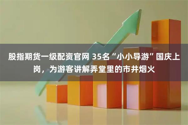 股指期货一级配资官网 35名“小小导游”国庆上岗，为游客讲解弄堂里的市井烟火
